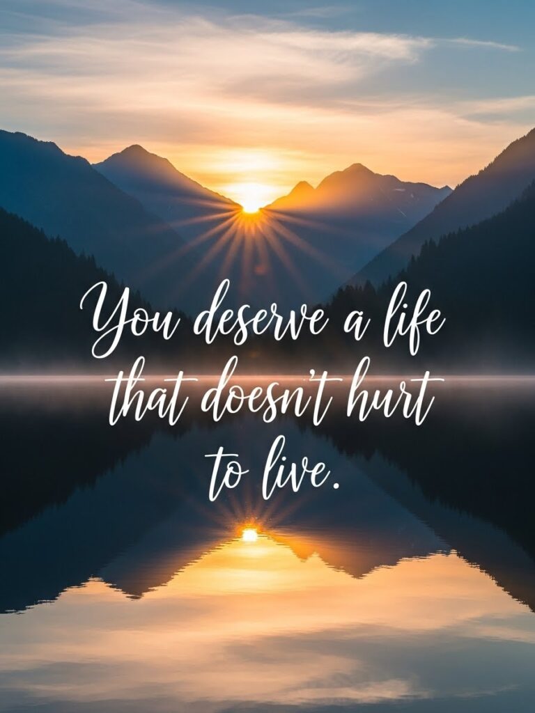 You deserve a life that doesn’t hurt to live.