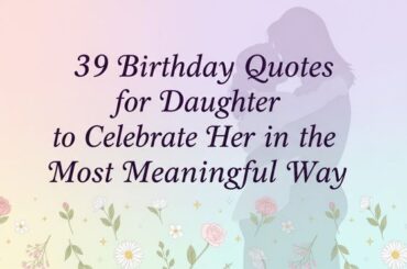 39 Birthday Quotes for Daughter to Celebrate Her in the Most Meaningful Way