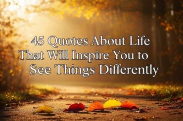 45 Quotes About Life That Will Inspire You to See Things Differently