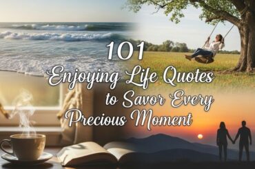 101 Enjoying Life Quotes to Savor Every Precious Moment